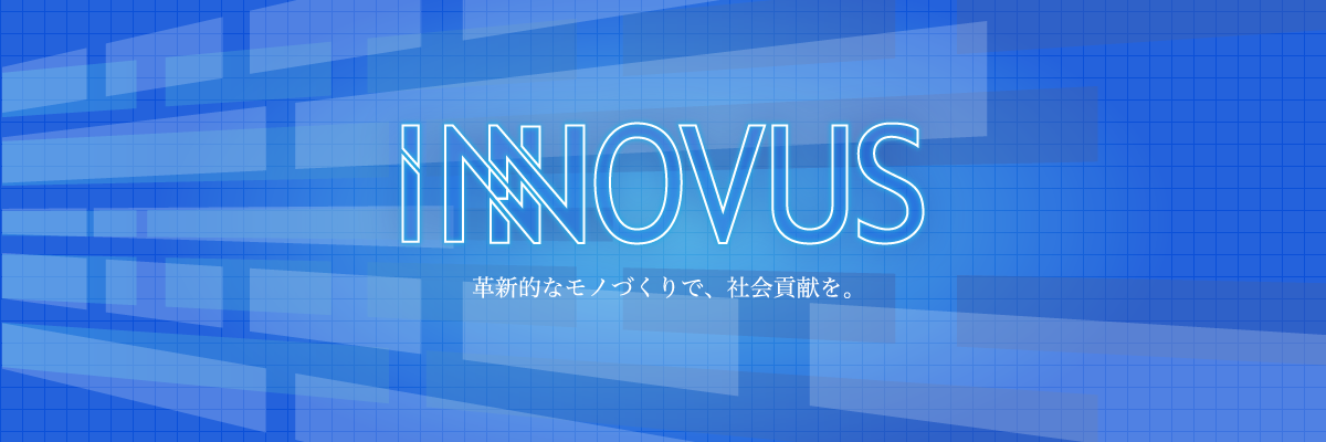 INNOVUS 革新的なモノづくりで、社会貢献を。